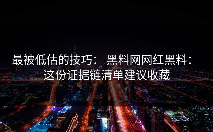 最被低估的技巧： 黑料网网红黑料： 这份证据链清单建议收藏