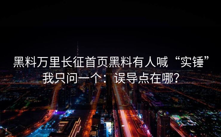 黑料万里长征首页黑料有人喊“实锤”我只问一个:误导点在哪? 黑料万里长征首页黑料有人喊“实锤”我只问一个:误导点在哪?
