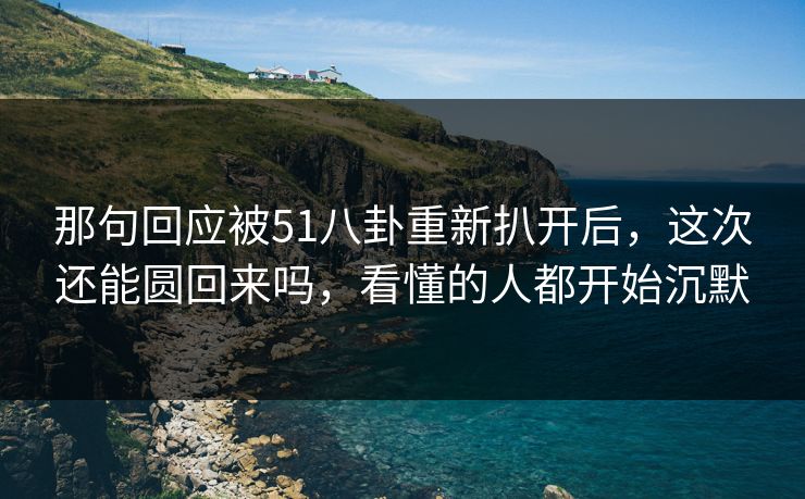 那句回应被51八卦重新扒开后,这次还能圆回来吗,看懂的人都开始沉默 那句回应被51八卦重新扒开后,这次还能圆回来吗,看懂的人都开始沉默