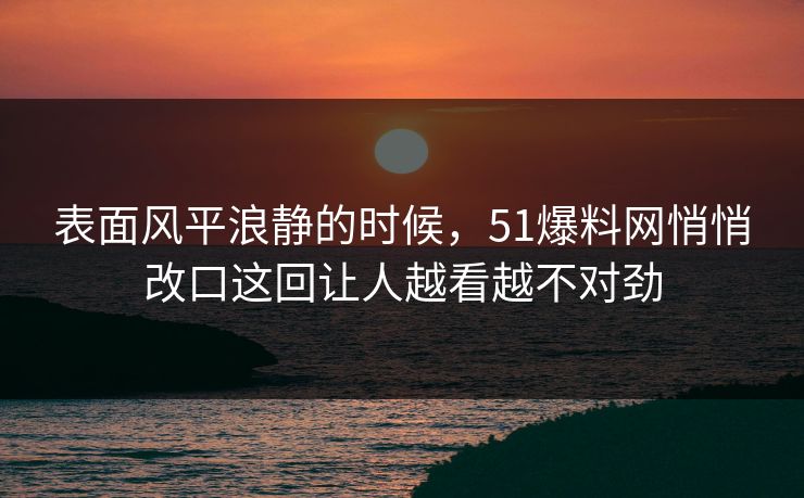表面风平浪静的时候,51爆料网悄悄改口这回让人越看越不对劲 表面风平浪静的时候,51爆料网悄悄改口这回让人越看越不对劲