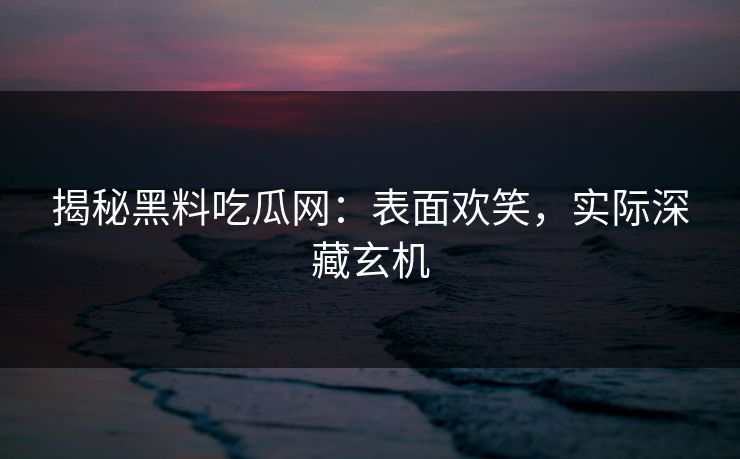 揭秘黑料吃瓜网:表面欢笑,实际深藏玄机 揭秘黑料吃瓜网:表面欢笑,实际深藏玄机