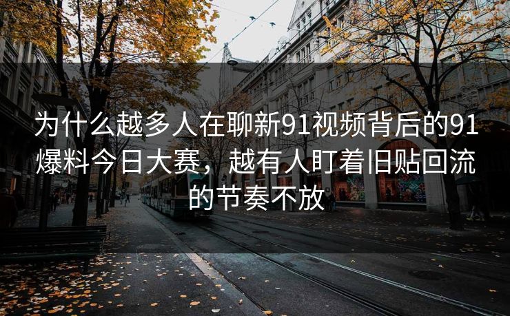 为什么越多人在聊新91视频背后的91爆料今日大赛，越有人盯着旧贴回流的节奏不放
