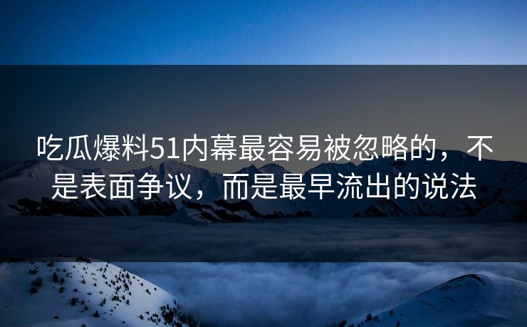 吃瓜爆料51内幕最容易被忽略的,不是表面争议,而是最早流出的说法 吃瓜爆料51内幕最容易被忽略的,不是表面争议,而是最早流出的说法